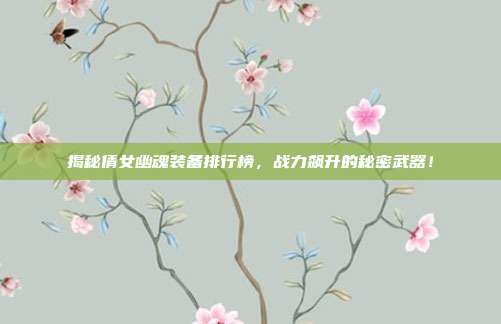 揭秘倩女幽魂装备排行榜,战力飙升的秘密武器!
