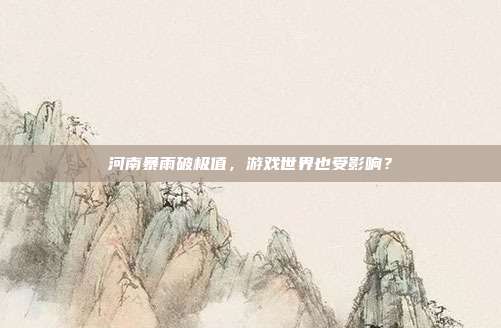 河南暴雨破极值,游戏世界也受影响?