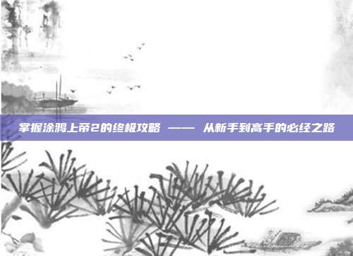 掌握涂鸦上帝2的终极攻略 —— 从新手到高手的必经之路