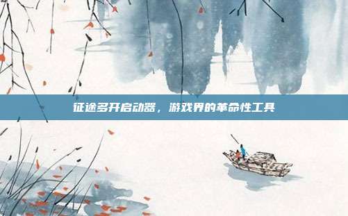 征途多开启动器,游戏界的革命性工具
