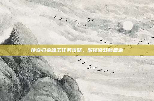传奇归来魂玉任务攻略,解锁游戏新篇章