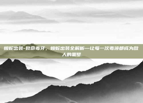 蝮蛇出装-致命毒牙，蝮蛇出装全解析—让每一次毒液都成为敌人的噩梦