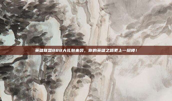 英雄联盟888大礼包来袭,你的英雄之路更上一层楼!