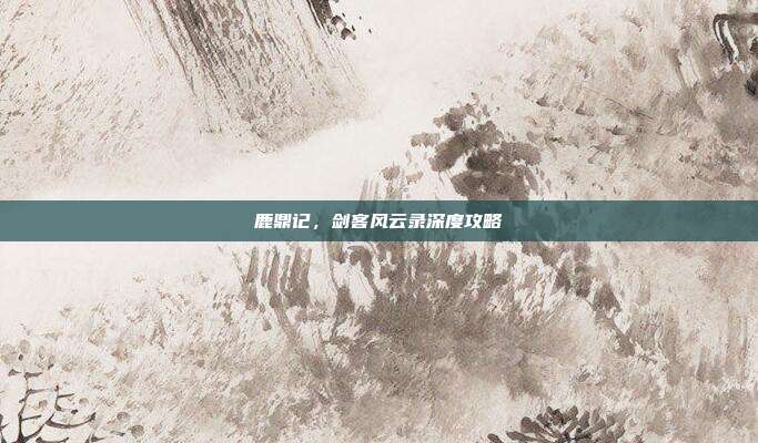 鹿鼎记,剑客风云录深度攻略