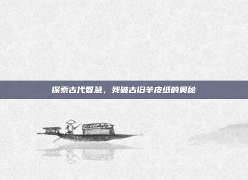探索古代智慧,残破古旧羊皮纸的奥秘