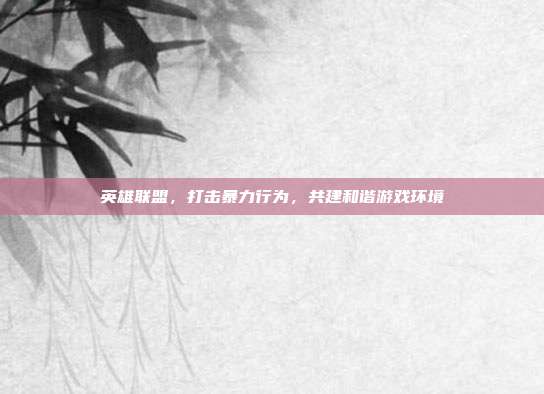 英雄联盟,打击暴力行为,共建和谐游戏环境