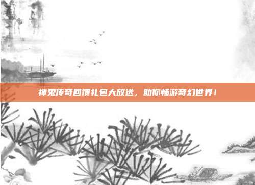神鬼传奇回馈礼包大放送，助你畅游奇幻世界！