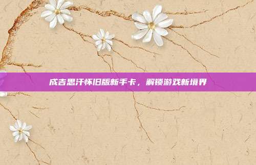 成吉思汗怀旧版新手卡,解锁游戏新境界