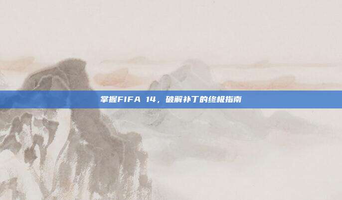 掌握FIFA 14,破解补丁的终极指南
