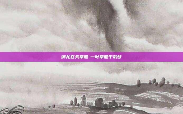 御龙在天草船-一叶草船千载梦