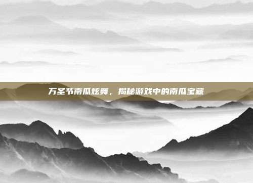 万圣节南瓜炫舞,揭秘游戏中的南瓜宝藏