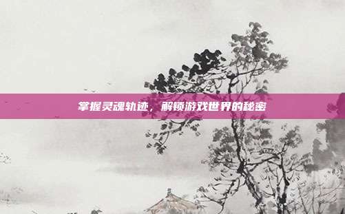 掌握灵魂轨迹,解锁游戏世界的秘密