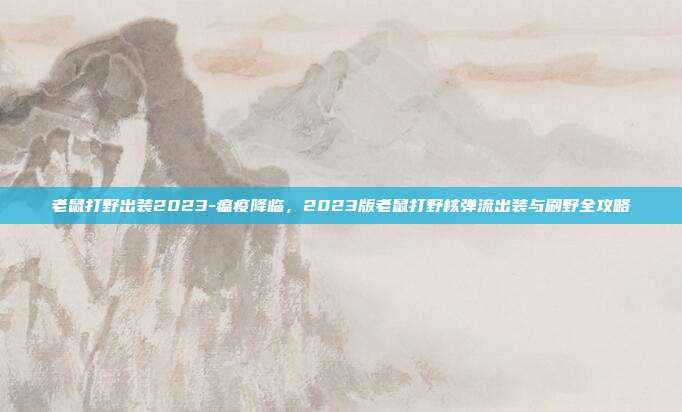 老鼠打野出装2023-瘟疫降临，2023版老鼠打野核弹流出装与刷野全攻略