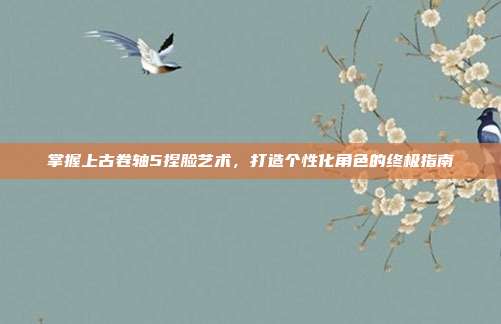 掌握上古卷轴5捏脸艺术,打造个性化角色的终极指南