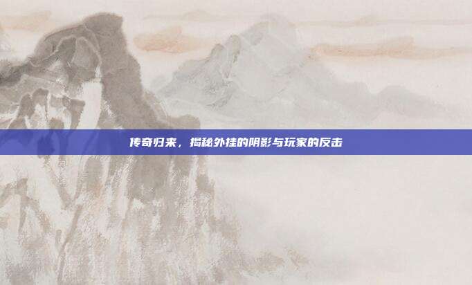 传奇归来，揭秘外挂的阴影与玩家的反击