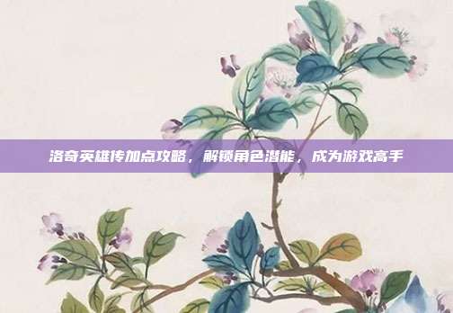 洛奇英雄传加点攻略,解锁角色潜能,成为游戏高手