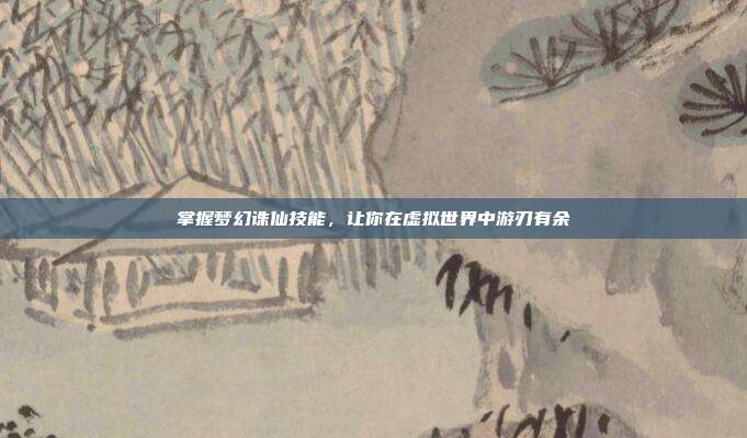 掌握梦幻诛仙技能,让你在虚拟世界中游刃有余