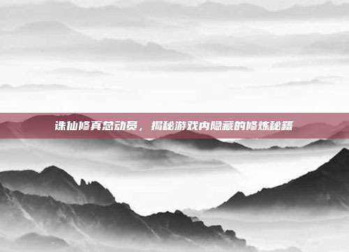 诛仙修真总动员,揭秘游戏内隐藏的修炼秘籍