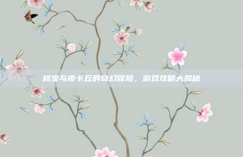 桃宝与皮卡丘的奇幻冒险,游戏攻略大揭秘