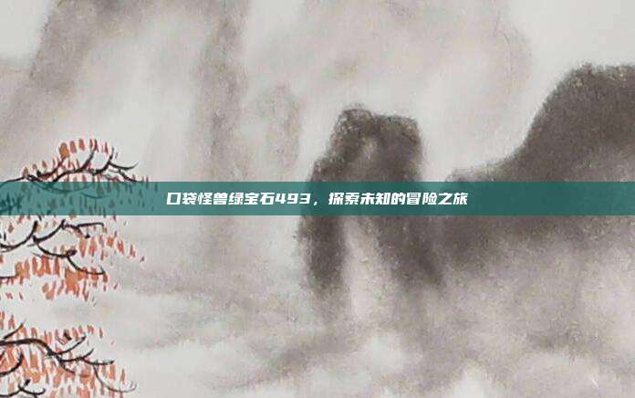 口袋怪兽绿宝石493,探索未知的冒险之旅