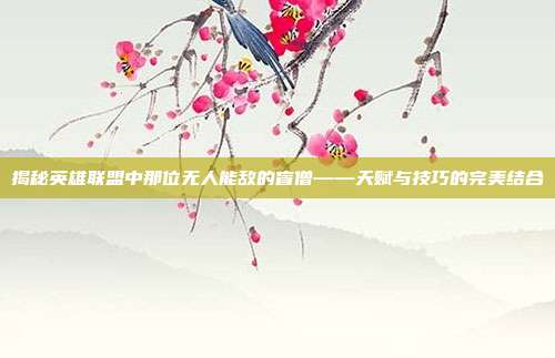揭秘英雄联盟中那位无人能敌的盲僧——天赋与技巧的完美结合