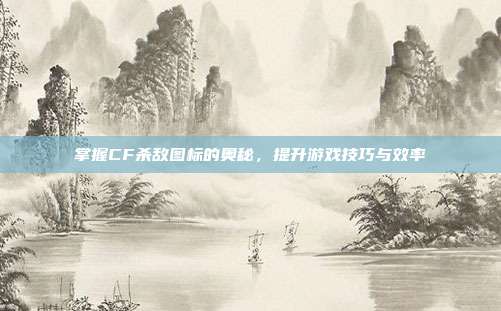 掌握CF杀敌图标的奥秘,提升游戏技巧与效率