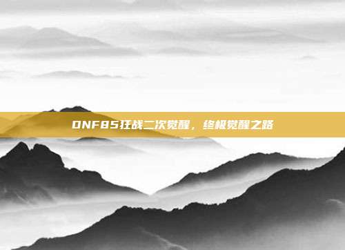 DNF85狂战二次觉醒,终极觉醒之路