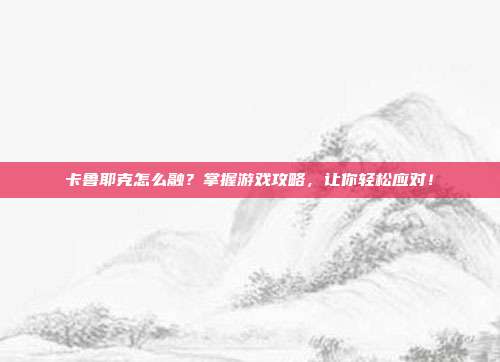 卡鲁耶克怎么融?掌握游戏攻略,让你轻松应对!