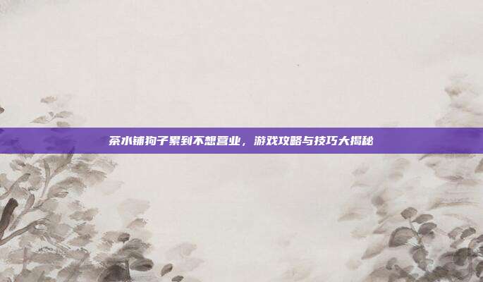 茶水铺狗子累到不想营业,游戏攻略与技巧大揭秘