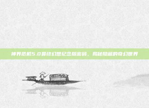神界危机5.0最终幻想纪念版密码,揭秘隐藏的奇幻世界
