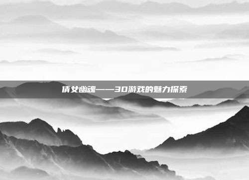 倩女幽魂——3D游戏的魅力探索