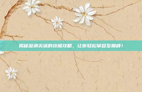 揭秘漩涡尖塔的终极攻略，让你轻松攀登至巅峰！