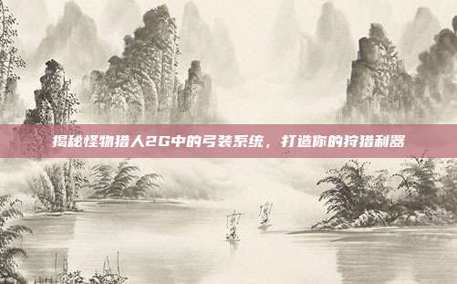 揭秘怪物猎人2G中的弓装系统，打造你的狩猎利器