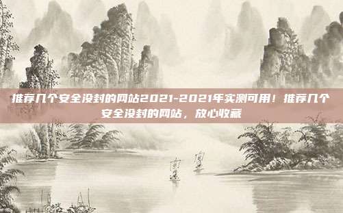 推荐几个安全没封的网站2021-2021年实测可用！推荐几个安全没封的网站，放心收藏