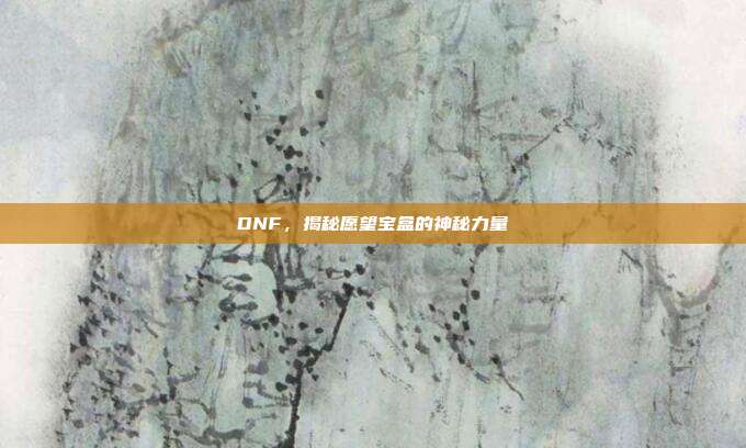 DNF,揭秘愿望宝盒的神秘力量