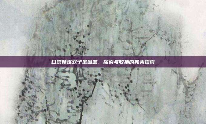 口袋妖怪双子星图鉴,探索与收集的完美指南