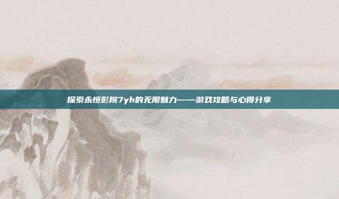 探索永恒影院7yh的无限魅力——游戏攻略与心得分享