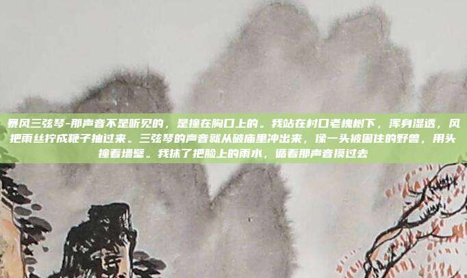 暴风三弦琴-那声音不是听见的，是撞在胸口上的。我站在村口老槐树下，浑身湿透，风把雨丝拧成鞭子抽过来。三弦琴的声音就从破庙里冲出来，像一头被困住的野兽，用头撞着墙壁。我抹了把脸上的雨水，循着那声音摸过去