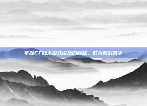 掌握CF秒杀游戏论坛的秘籍,成为游戏高手