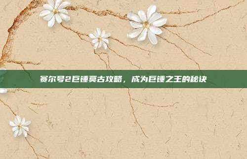 赛尔号2巨锤莫古攻略,成为巨锤之王的秘诀