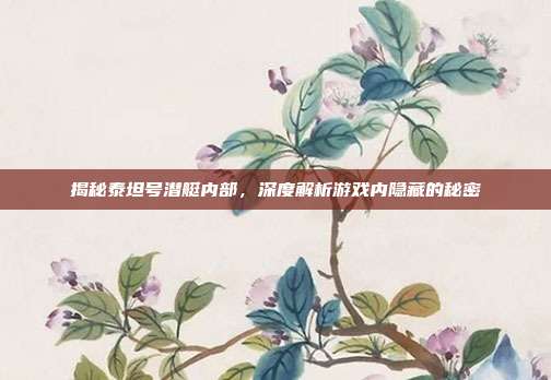 揭秘泰坦号潜艇内部,深度解析游戏内隐藏的秘密