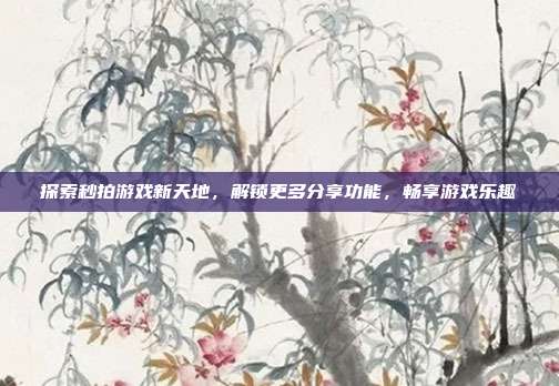 探索秒拍游戏新天地,解锁更多分享功能,畅享游戏乐趣