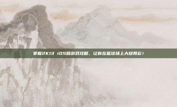 掌握2K13 iOS版游戏攻略,让你在篮球场上大放异彩!