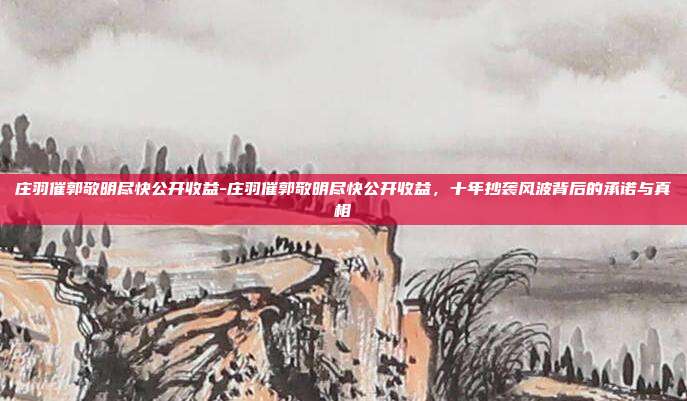 庄羽催郭敬明尽快公开收益-庄羽催郭敬明尽快公开收益，十年抄袭风波背后的承诺与真相