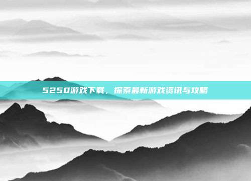 5250游戏下载,探索最新游戏资讯与攻略