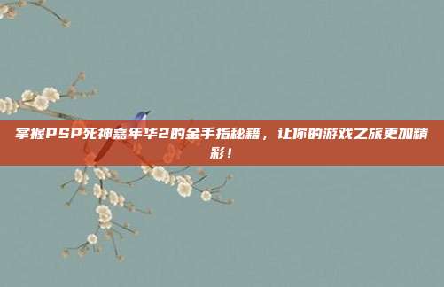 掌握PSP死神嘉年华2的金手指秘籍,让你的游戏之旅更加精彩!
