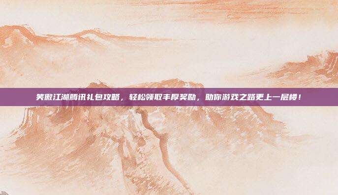 笑傲江湖腾讯礼包攻略,轻松领取丰厚奖励,助你游戏之路更上一层楼!