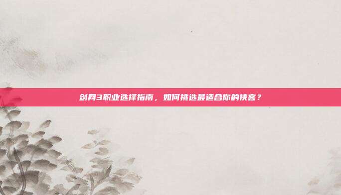 剑网3职业选择指南,如何挑选最适合你的侠客?