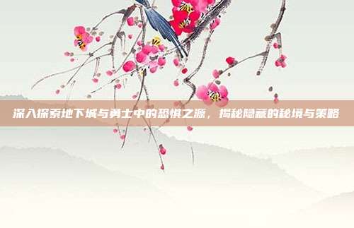 深入探索地下城与勇士中的恐惧之源,揭秘隐藏的秘境与策略
