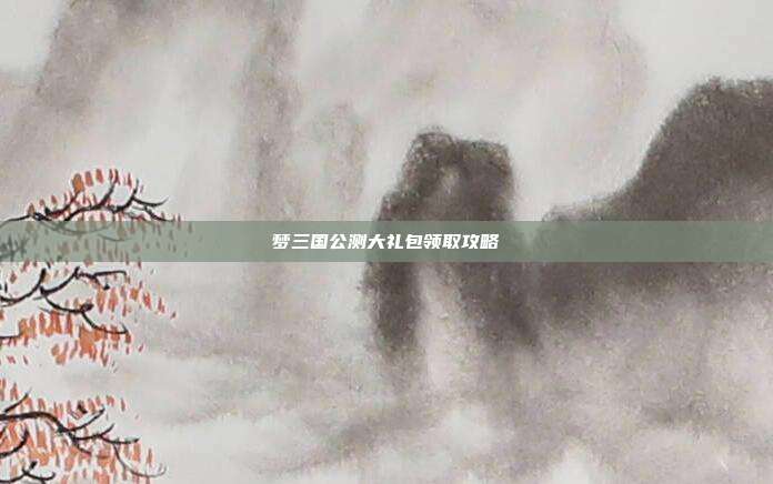 梦三国公测大礼包领取攻略